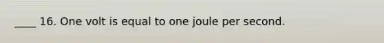 ____ 16. One volt is equal to one joule per second.