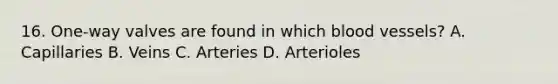 16. One-way valves are found in which blood vessels? A. Capillaries B. Veins C. Arteries D. Arterioles