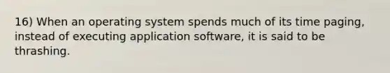 16) When an operating system spends much of its time paging, instead of executing application software, it is said to be thrashing.