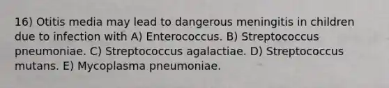 16) Otitis media may lead to dangerous meningitis in children due to infection with A) Enterococcus. B) Streptococcus pneumoniae. C) Streptococcus agalactiae. D) Streptococcus mutans. E) Mycoplasma pneumoniae.