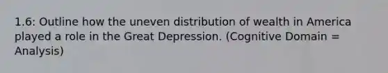 1.6: Outline how the uneven distribution of wealth in America played a role in the Great Depression. (Cognitive Domain = Analysis)