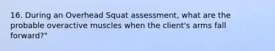 16. During an Overhead Squat assessment, what are the probable overactive muscles when the client's arms fall forward?"