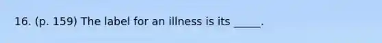 16. (p. 159) The label for an illness is its _____.