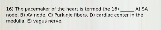 16) The pacemaker of the heart is termed the 16) ______ A) SA node. B) AV node. C) Purkinje fibers. D) cardiac center in the medulla. E) vagus nerve.