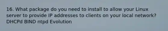 16. What package do you need to install to allow your Linux server to provide IP addresses to clients on your local network? DHCPd BIND ntpd Evolution