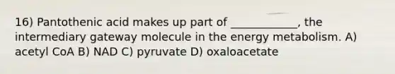 16) Pantothenic acid makes up part of ____________, the intermediary gateway molecule in the energy metabolism. A) acetyl CoA B) NAD C) pyruvate D) oxaloacetate