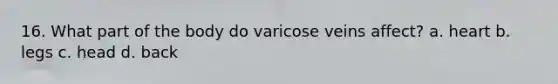 16. What part of the body do varicose veins affect? a. heart b. legs c. head d. back