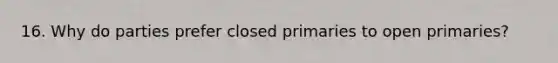 16. Why do parties prefer closed primaries to open primaries?