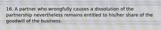 16. A partner who wrongfully causes a dissolution of the partnership nevertheless remains entitled to his/her share of the goodwill of the business.