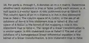 16. For parts a. through f., A denotes an m x n matrix. Determine whether each statement is true or false. Justify each answer. a. A null space is a vector space. Is this statement true or false? b. The column space of an m n matrix is in Rm Is this statement true or false c.The column space of A, Col(A), is the set of all solutions of Ax=b Is this statement true or false? d. the null space of A Nul(a) is the kernel of the mapping x->Ax is this statement true or false e. The range of a linear transformation is a vector space. Is this statement true or false? f. The set of all solutions of a homogeneous linear differential equation is the kernel of a linear transformation. Is this statement true or false