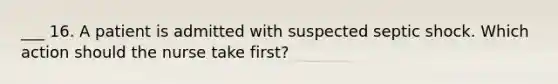 ___ 16. A patient is admitted with suspected septic shock. Which action should the nurse take first?