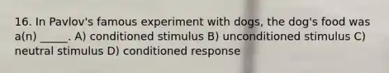 16. In Pavlov's famous experiment with dogs, the dog's food was a(n) _____. A) conditioned stimulus B) unconditioned stimulus C) neutral stimulus D) conditioned response