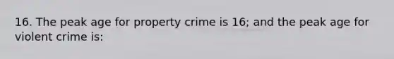 16. The peak age for property crime is 16; and the peak age for violent crime is: