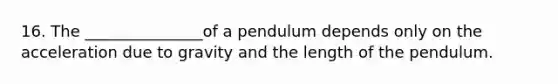 16. The _______________of a pendulum depends only on the acceleration due to gravity and the length of the pendulum.