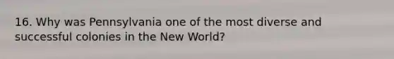 16. Why was Pennsylvania one of the most diverse and successful colonies in the New World?