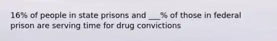 16% of people in state prisons and ___% of those in federal prison are serving time for drug convictions