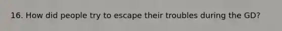 16. How did people try to escape their troubles during the GD?