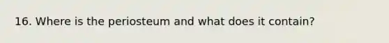 16. Where is the periosteum and what does it contain?