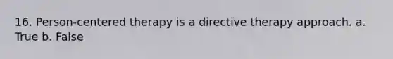 16. Person-centered therapy is a directive therapy approach. a. True b. False