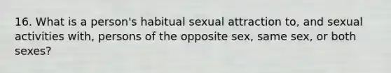 16. What is a person's habitual sexual attraction to, and sexual activities with, persons of the opposite sex, same sex, or both sexes?