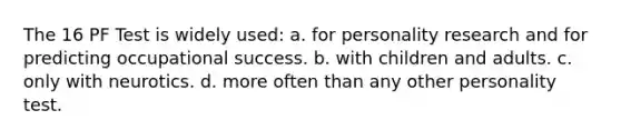 The 16 PF Test is widely used: a. for personality research and for predicting occupational success. b. with children and adults. c. only with neurotics. d. more often than any other personality test.