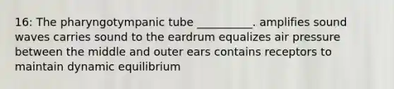 16: The pharyngotympanic tube __________. amplifies sound waves carries sound to the eardrum equalizes air pressure between the middle and outer ears contains receptors to maintain dynamic equilibrium