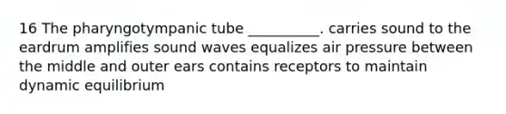 16 The pharyngotympanic tube __________. carries sound to the eardrum amplifies sound waves equalizes air pressure between the middle and outer ears contains receptors to maintain dynamic equilibrium