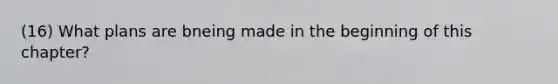 (16) What plans are bneing made in the beginning of this chapter?