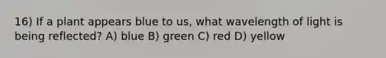 16) If a plant appears blue to us, what wavelength of light is being reflected? A) blue B) green C) red D) yellow