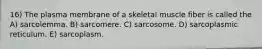 16) The plasma membrane of a skeletal muscle fiber is called the A) sarcolemma. B) sarcomere. C) sarcosome. D) sarcoplasmic reticulum. E) sarcoplasm.
