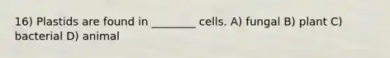 16) Plastids are found in ________ cells. A) fungal B) plant C) bacterial D) animal