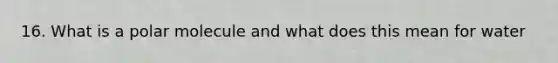 16. What is a polar molecule and what does this mean for water