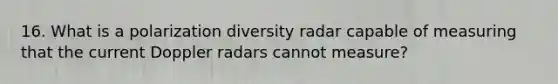 16. What is a polarization diversity radar capable of measuring that the current Doppler radars cannot measure?