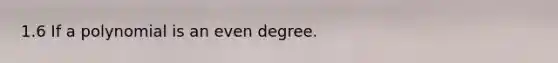 1.6 If a polynomial is an even degree.