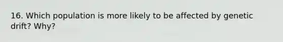 16. Which population is more likely to be affected by genetic drift? Why?