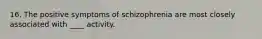 16. The positive symptoms of schizophrenia are most closely associated with ____ activity.