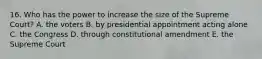 16. Who has the power to increase the size of the Supreme Court? A. the voters B. by presidential appointment acting alone C. the Congress D. through constitutional amendment E. the Supreme Court