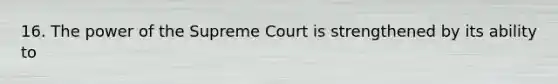 16. The power of the Supreme Court is strengthened by its ability to