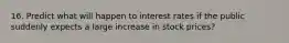 16. Predict what will happen to interest rates if the public suddenly expects a large increase in stock prices?