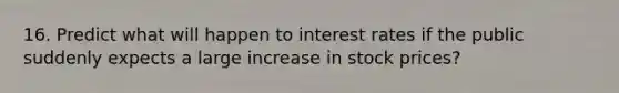 16. Predict what will happen to interest rates if the public suddenly expects a large increase in stock prices?