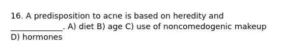 16. A predisposition to acne is based on heredity and _____________. A) diet B) age C) use of noncomedogenic makeup D) hormones