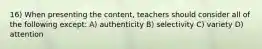 16) When presenting the content, teachers should consider all of the following except: A) authenticity B) selectivity C) variety D) attention