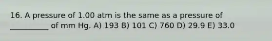 16. A pressure of 1.00 atm is the same as a pressure of __________ of mm Hg. A) 193 B) 101 C) 760 D) 29.9 E) 33.0