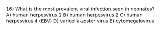 16) What is the most prevalent viral infection seen in neonates? A) human herpesvirus 1 B) human herpesvirus 2 C) human herpesvirus 4 (EBV) D) varicella-zoster virus E) cytomegalovirus