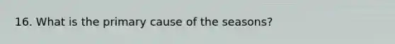 16. What is the primary cause of the seasons?