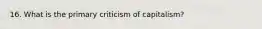 16. What is the primary criticism of capitalism?