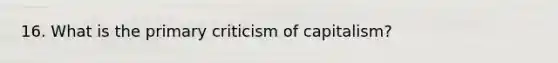 16. What is the primary criticism of capitalism?