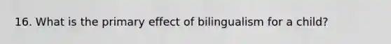 16. What is the primary effect of bilingualism for a child?