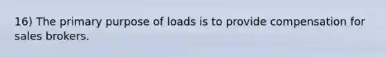 16) The primary purpose of loads is to provide compensation for sales brokers.