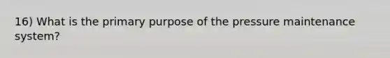 16) What is the primary purpose of the pressure maintenance system?